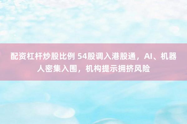 配资杠杆炒股比例 54股调入港股通，AI、机器人密集入围，机构提示拥挤风险