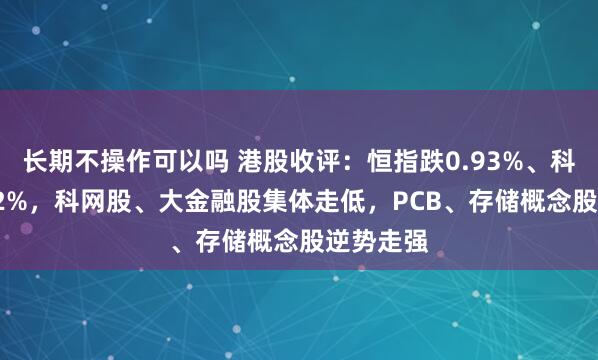 长期不操作可以吗 港股收评：恒指跌0.93%、科指跌0.92%，科网股、大金融股集体走低，PCB、存储概念股逆势走强