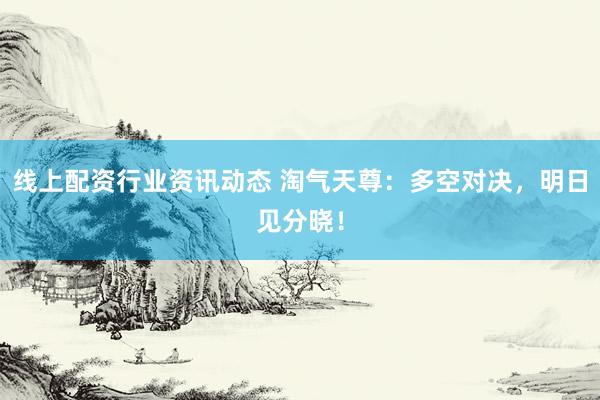 线上配资行业资讯动态 淘气天尊：多空对决，明日见分晓！