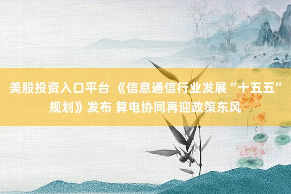 美股投资入口平台 《信息通信行业发展“十五五”规划》发布 算电协同再迎政策东风