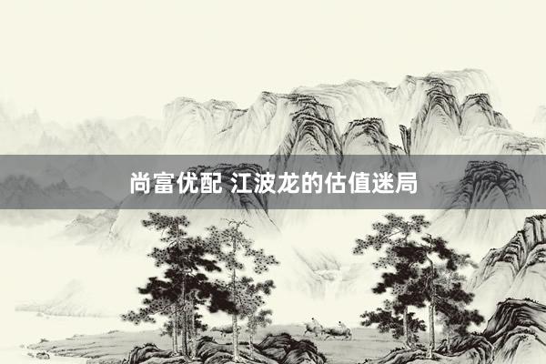 尚富优配 江波龙的估值迷局