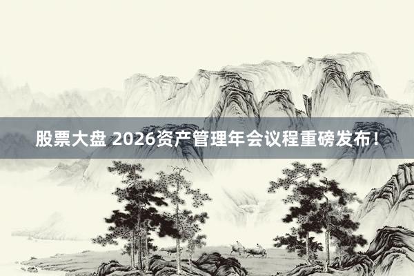 股票大盘 2026资产管理年会议程重磅发布！