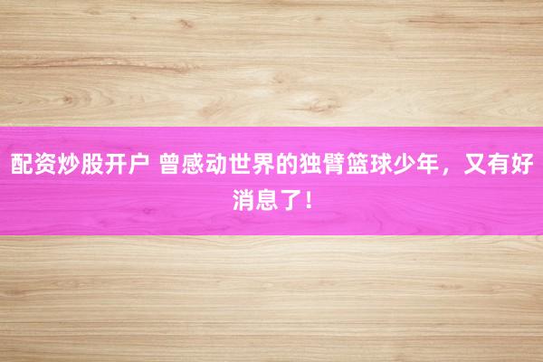 配资炒股开户 曾感动世界的独臂篮球少年，又有好消息了！