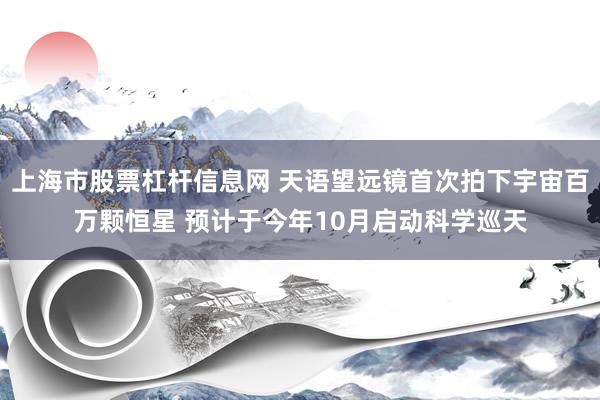 上海市股票杠杆信息网 天语望远镜首次拍下宇宙百万颗恒星 预计于今年10月启动科学巡天