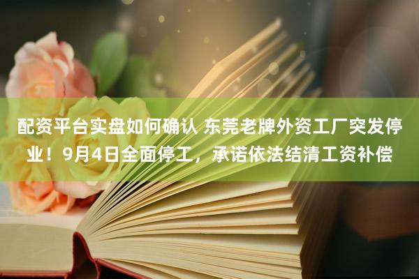 配资平台实盘如何确认 东莞老牌外资工厂突发停业！9月4日全面停工，承诺依法结清工资补偿