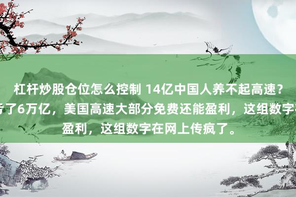 杠杆炒股仓位怎么控制 14亿中国人养不起高速？中国高速8年亏了6万亿，美国高速大部分免费还能盈利，这组数字在网上传疯了。