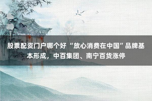 股票配资门户哪个好 “放心消费在中国”品牌基本形成，中百集团、南宁百货涨停
