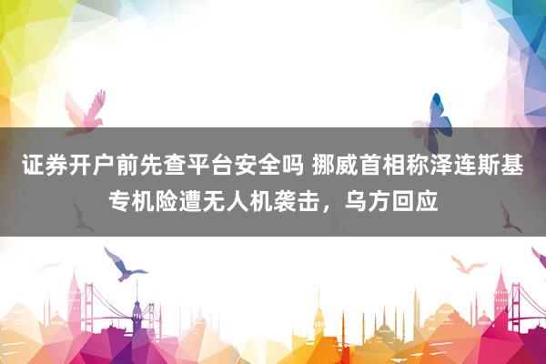 证券开户前先查平台安全吗 挪威首相称泽连斯基专机险遭无人机袭击，乌方回应
