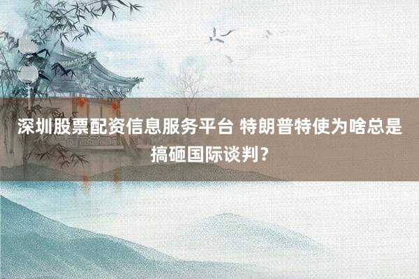 深圳股票配资信息服务平台 特朗普特使为啥总是搞砸国际谈判？