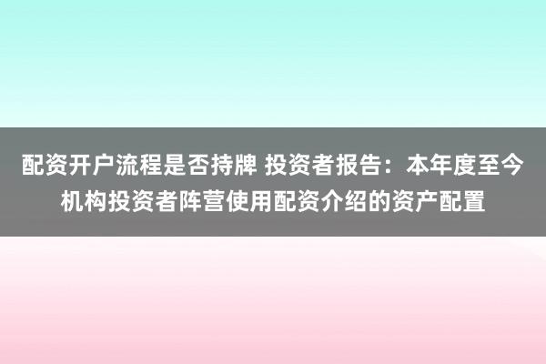 配资开户流程是否持牌 投资者报告：本年度至今机构投资者阵营使用配资介绍的资产配置