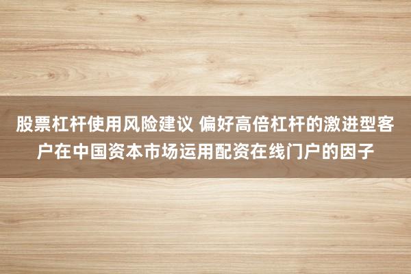 股票杠杆使用风险建议 偏好高倍杠杆的激进型客户在中国资本市场运用配资在线门户的因子