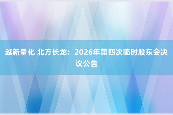 越新量化 北方长龙：2026年第四次临时股东会决议公告