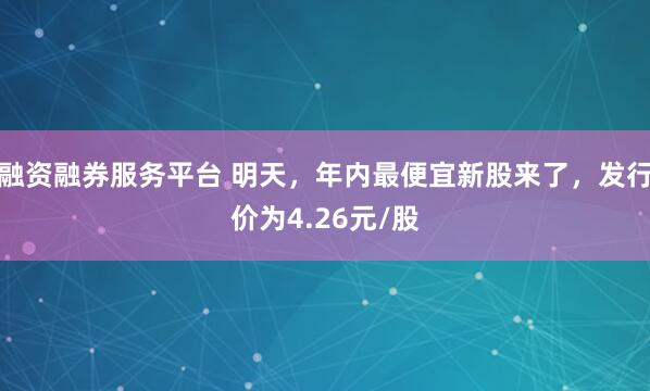 融资融券服务平台 明天，年内最便宜新股来了，发行价为4.26元/股