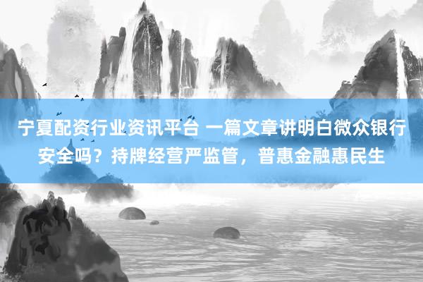 宁夏配资行业资讯平台 一篇文章讲明白微众银行安全吗？持牌经营严监管，普惠金融惠民生