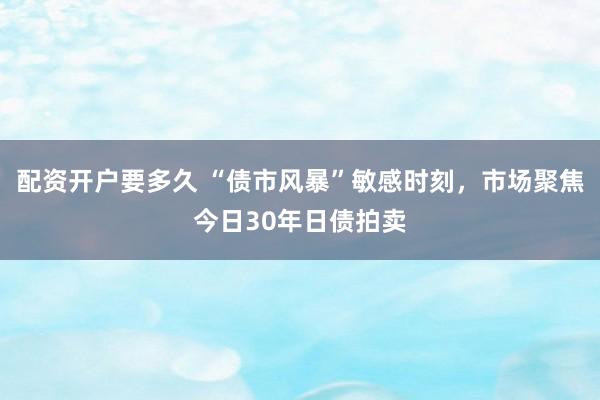 配资开户要多久 “债市风暴”敏感时刻，市场聚焦今日30年日债拍卖