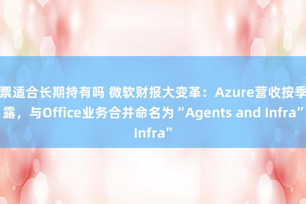 股票适合长期持有吗 微软财报大变革：Azure营收按季披露，与Office业务合并命名为“Agents and Infra”