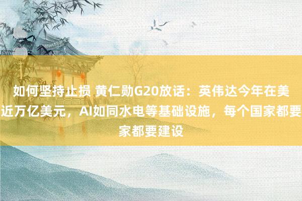 如何坚持止损 黄仁勋G20放话：英伟达今年在美投入近万亿美元，AI如同水电等基础设施，每个国家都要建设
