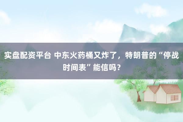 实盘配资平台 中东火药桶又炸了，特朗普的“停战时间表”能信吗？