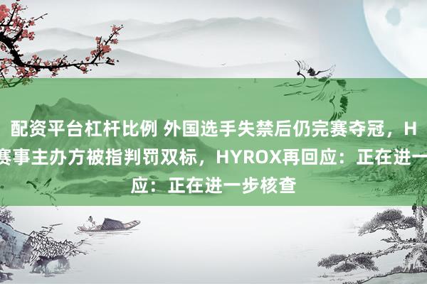 配资平台杠杆比例 外国选手失禁后仍完赛夺冠，HYROX赛事主办方被指判罚双标，HYROX再回应：正在进一步核查