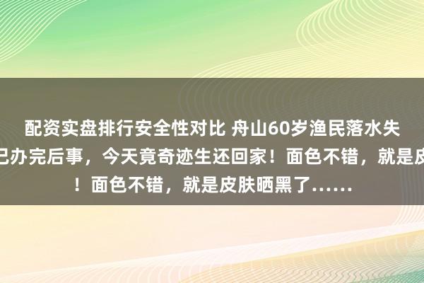 配资实盘排行安全性对比 舟山60岁渔民落水失踪11天，家人已办完后事，今天竟奇迹生还回家！面色不错，就是皮肤晒黑了……