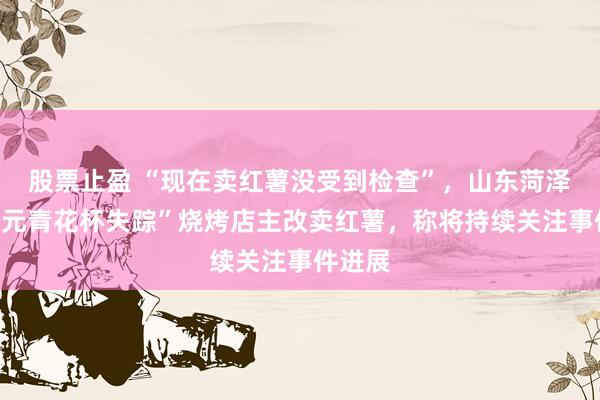 股票止盈 “现在卖红薯没受到检查”，山东菏泽举报“元青花杯失踪”烧烤店主改卖红薯，称将持续关注事件进展