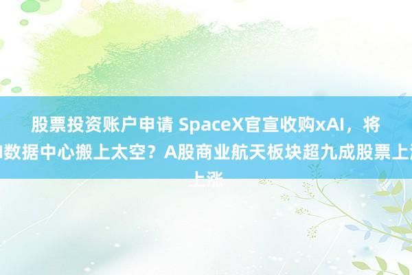 股票投资账户申请 SpaceX官宣收购xAI，将AI数据中心搬上太空？A股商业航天板块超九成股票上涨
