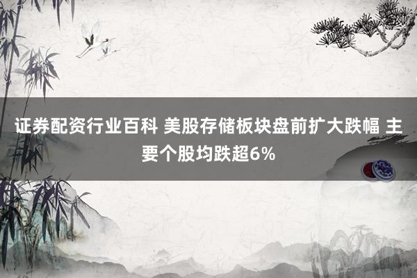 证券配资行业百科 美股存储板块盘前扩大跌幅 主要个股均跌超6%