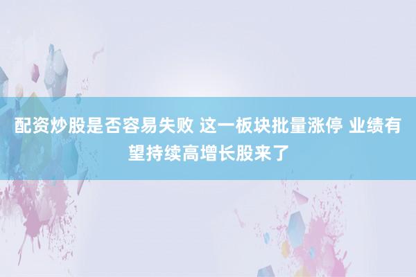 配资炒股是否容易失败 这一板块批量涨停 业绩有望持续高增长股来了