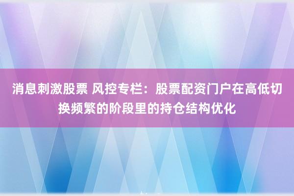 消息刺激股票 风控专栏：股票配资门户在高低切换频繁的阶段里的持仓结构优化