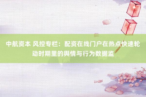 中航资本 风控专栏：配资在线门户在热点快速轮动时期里的舆情与行为数据监