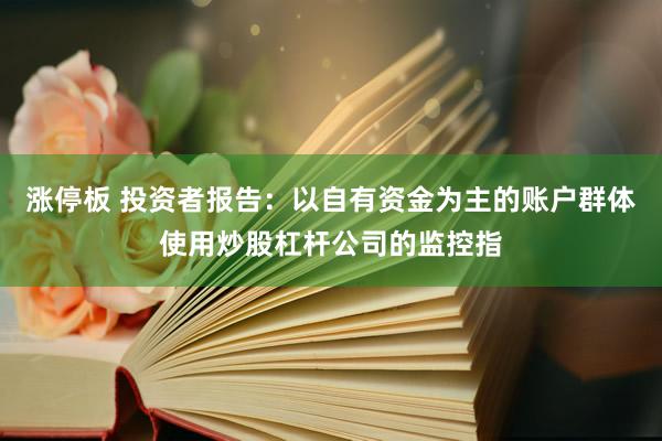 涨停板 投资者报告：以自有资金为主的账户群体使用炒股杠杆公司的监控指