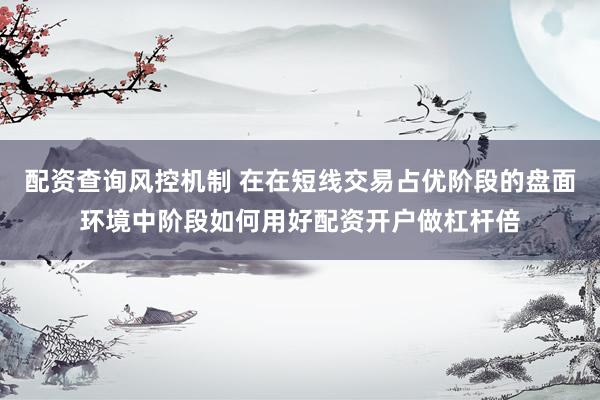 配资查询风控机制 在在短线交易占优阶段的盘面环境中阶段如何用好配资开户做杠杆倍