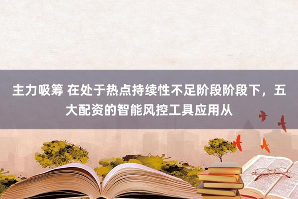 主力吸筹 在处于热点持续性不足阶段阶段下，五大配资的智能风控工具应用从