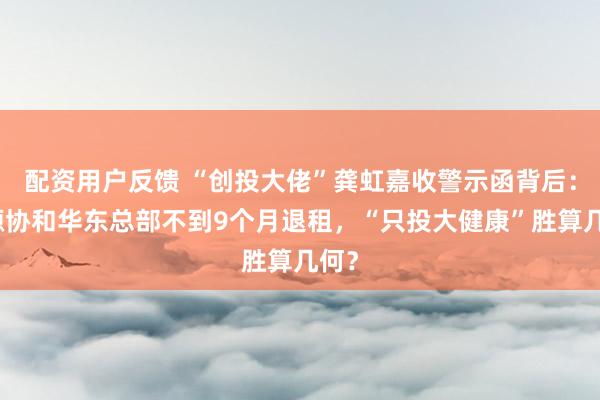 配资用户反馈 “创投大佬”龚虹嘉收警示函背后：中源协和华东总部不到9个月退租，“只投大健康”胜算几何？