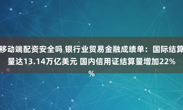 移动端配资安全吗 银行业贸易金融成绩单：国际结算量达13.14万亿美元 国内信用证结算量增加22%