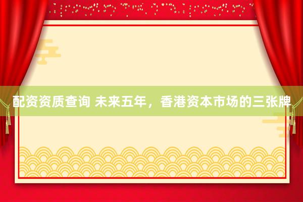 配资资质查询 未来五年，香港资本市场的三张牌