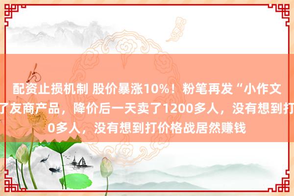 配资止损机制 股价暴涨10%！粉笔再发“小作文”：像素级模仿了友商产品，降价后一天卖了1200多人，没有想到打价格战居然赚钱