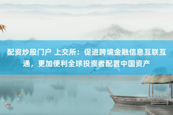 配资炒股门户 上交所：促进跨境金融信息互联互通，更加便利全球投资者配置中国资产