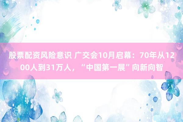 股票配资风险意识 广交会10月启幕：70年从1200人到31万人，“中国第一展”向新向智