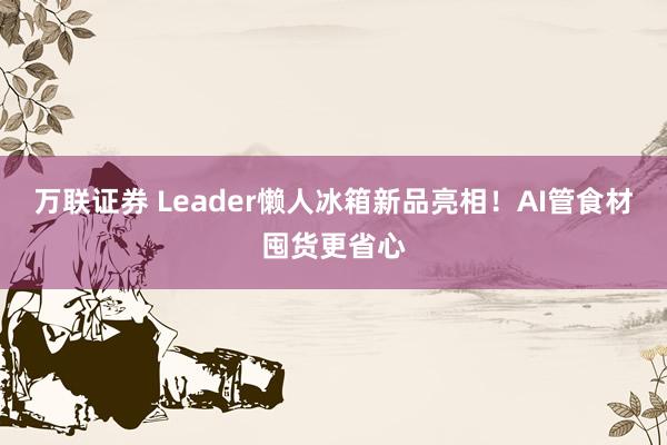 万联证券 Leader懒人冰箱新品亮相！AI管食材囤货更省心