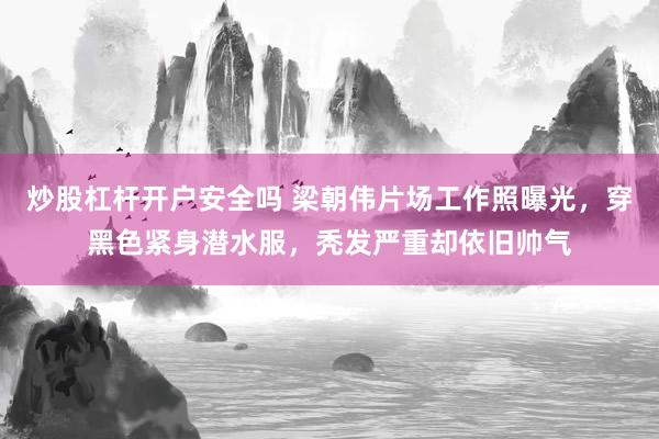 炒股杠杆开户安全吗 梁朝伟片场工作照曝光，穿黑色紧身潜水服，秃发严重却依旧帅气
