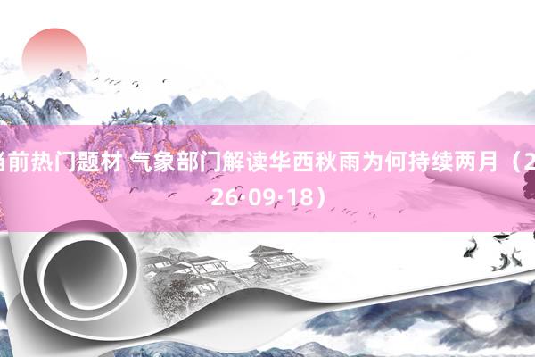 当前热门题材 气象部门解读华西秋雨为何持续两月（2026·09·18）