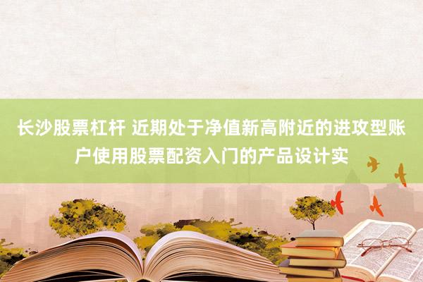 长沙股票杠杆 近期处于净值新高附近的进攻型账户使用股票配资入门的产品设计实