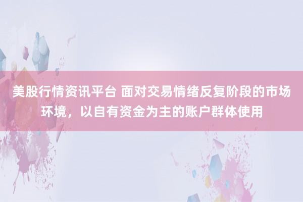 美股行情资讯平台 面对交易情绪反复阶段的市场环境，以自有资金为主的账户群体使用
