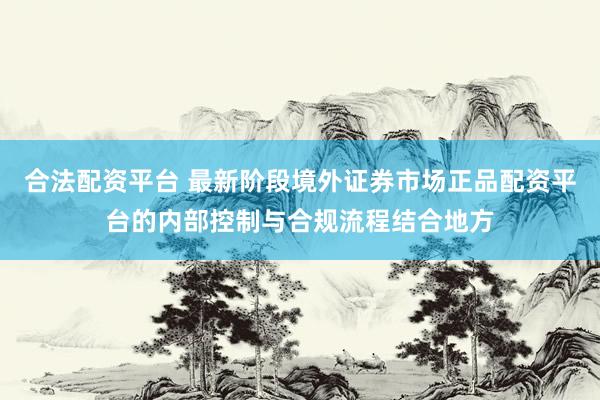 合法配资平台 最新阶段境外证券市场正品配资平台的内部控制与合规流程结合地方