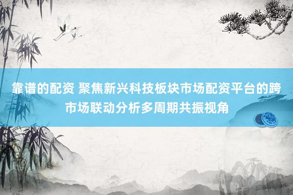 靠谱的配资 聚焦新兴科技板块市场配资平台的跨市场联动分析多周期共振视角