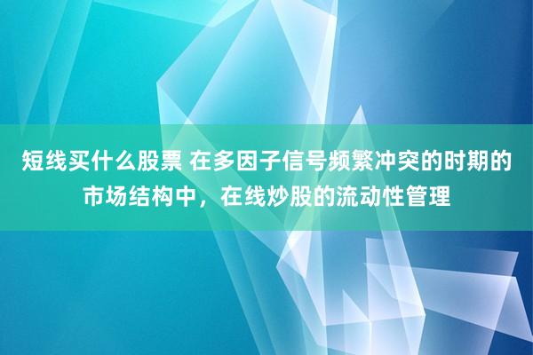 短线买什么股票 在多因子信号频繁冲突的时期的市场结构中，在线炒股的流动性管理