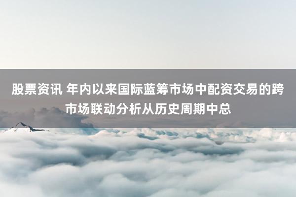 股票资讯 年内以来国际蓝筹市场中配资交易的跨市场联动分析从历史周期中总