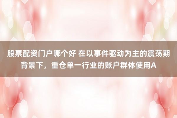 股票配资门户哪个好 在以事件驱动为主的震荡期背景下，重仓单一行业的账户群体使用A