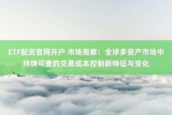 ETF配资官网开户 市场观察：全球多资产市场中持牌可查的交易成本控制新特征与变化